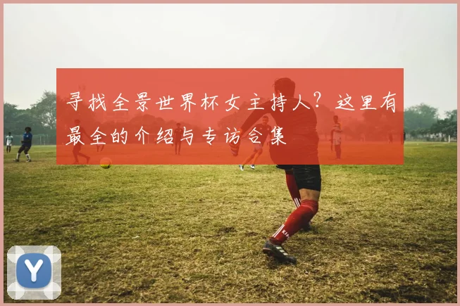寻找全景世界杯女主持人？这里有最全的介绍与专访合集
