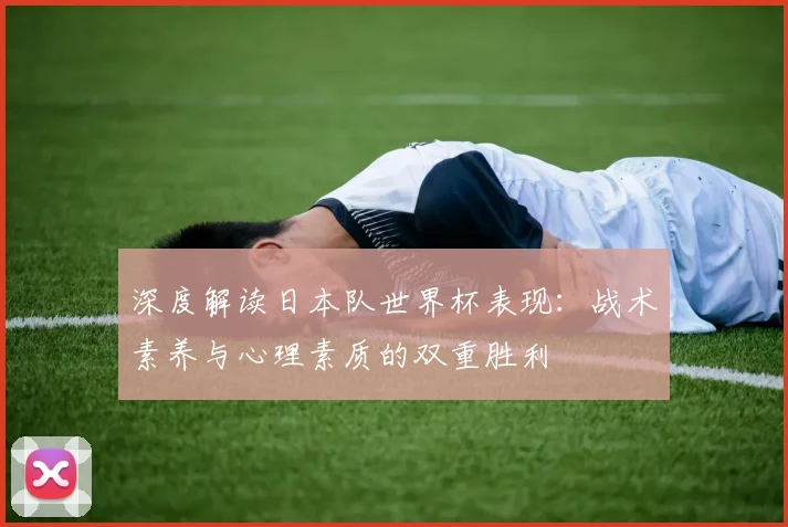 深度解读日本队世界杯表现：战术素养与心理素质的双重胜利
