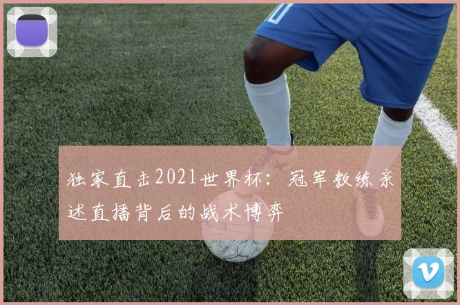 独家直击2021世界杯：冠军教练亲述直播背后的战术博弈