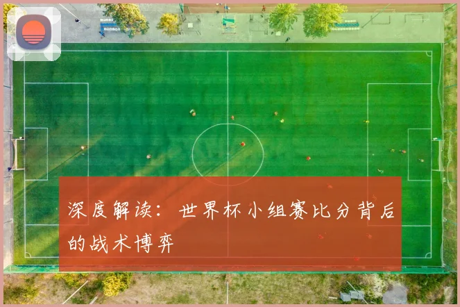 深度解读：世界杯小组赛比分背后的战术博弈