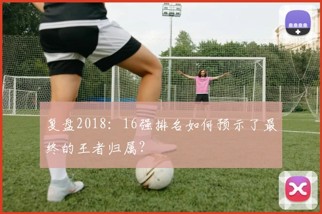复盘2018：16强排名如何预示了最终的王者归属？