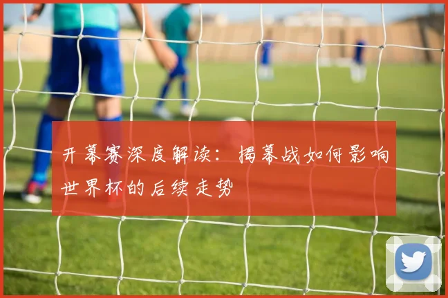 开幕赛深度解读：揭幕战如何影响世界杯的后续走势