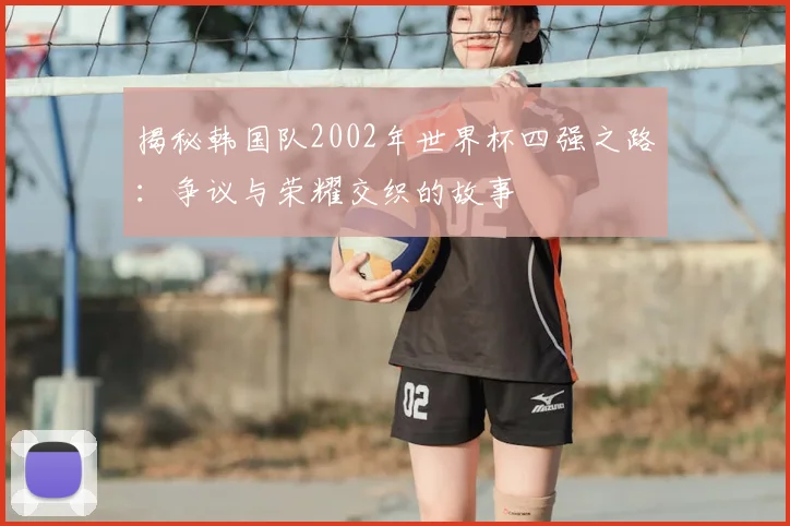 揭秘韩国队2002年世界杯四强之路：争议与荣耀交织的故事