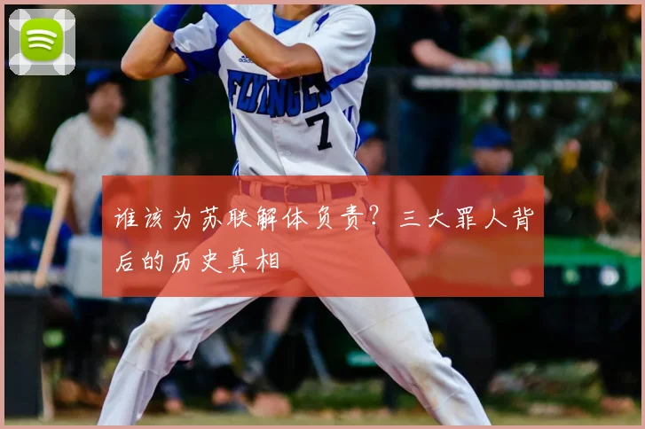 谁该为苏联解体负责？三大罪人背后的历史真相