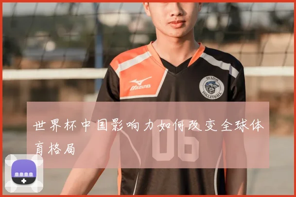 世界杯中国影响力如何改变全球体育格局