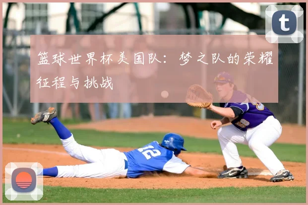 篮球世界杯美国队：梦之队的荣耀征程与挑战