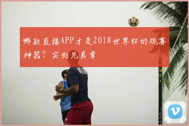 哪款直播APP才是2018世界杯的观赛神器？实测见真章