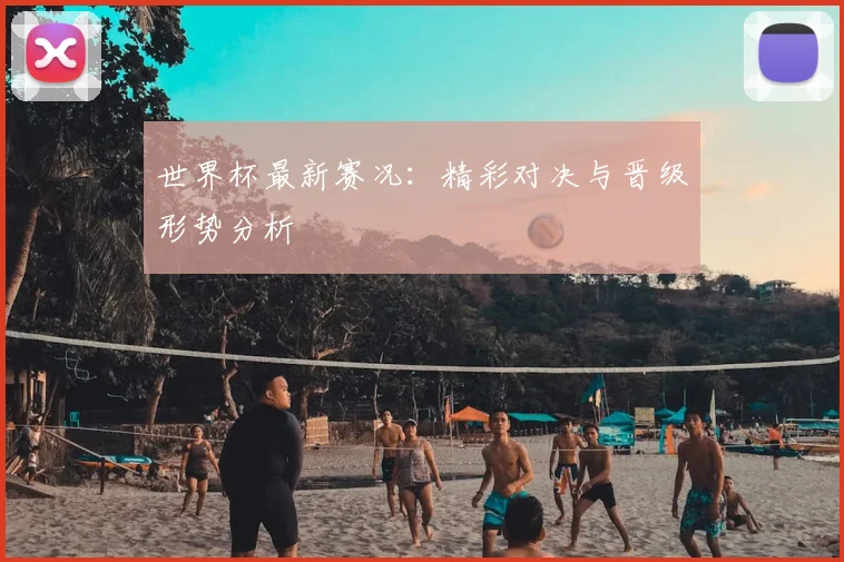 世界杯最新赛况：精彩对决与晋级形势分析