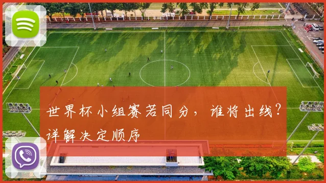 世界杯小组赛若同分，谁将出线？详解决定顺序