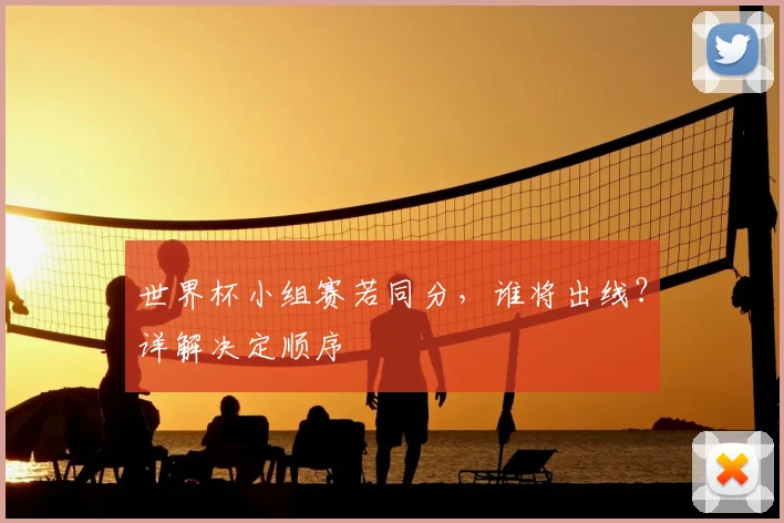 世界杯小组赛若同分，谁将出线？详解决定顺序