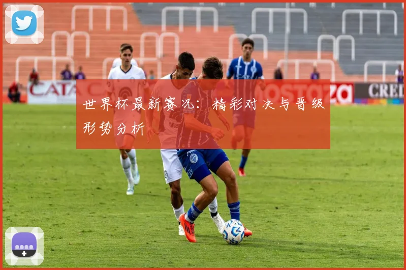 世界杯最新赛况：精彩对决与晋级形势分析