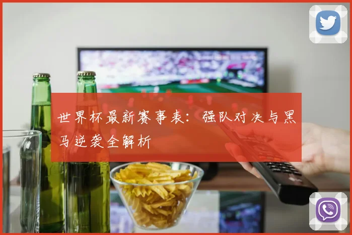 世界杯最新赛事表：强队对决与黑马逆袭全解析