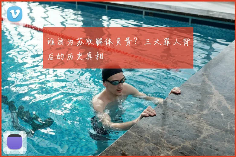 谁该为苏联解体负责？三大罪人背后的历史真相