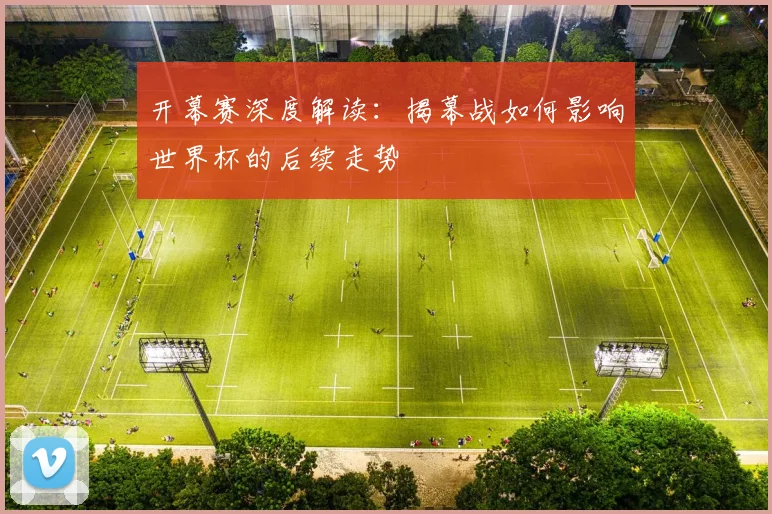 开幕赛深度解读：揭幕战如何影响世界杯的后续走势