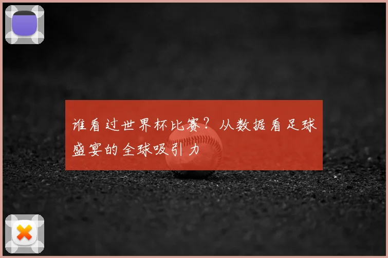 谁看过世界杯比赛？从数据看足球盛宴的全球吸引力