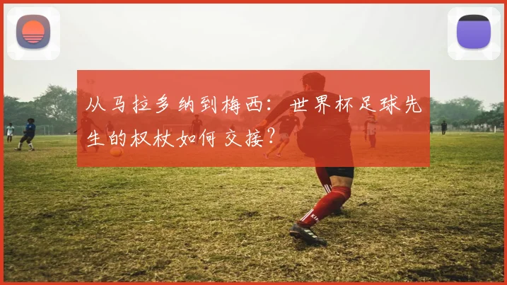 从马拉多纳到梅西：世界杯足球先生的权杖如何交接？