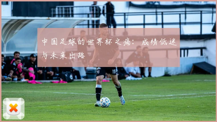 中国足球的世界杯之痛:成绩低迷与未来出路
