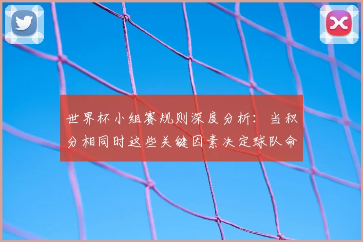 世界杯小组赛规则深度分析：当积分相同时这些关键因素决定球队命运