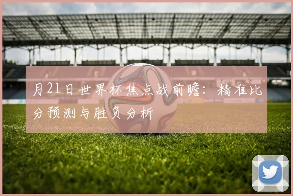 月21日世界杯焦点战前瞻:精准比分预测与胜负分析