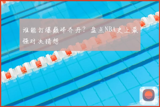 谁能打爆巅峰乔丹？盘点NBA史上最强对决猜想