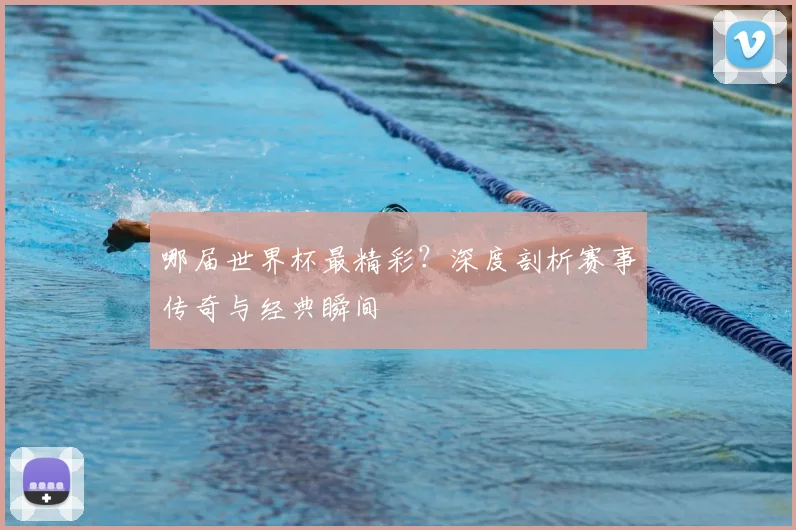 哪届世界杯最精彩？深度剖析赛事传奇与经典瞬间
