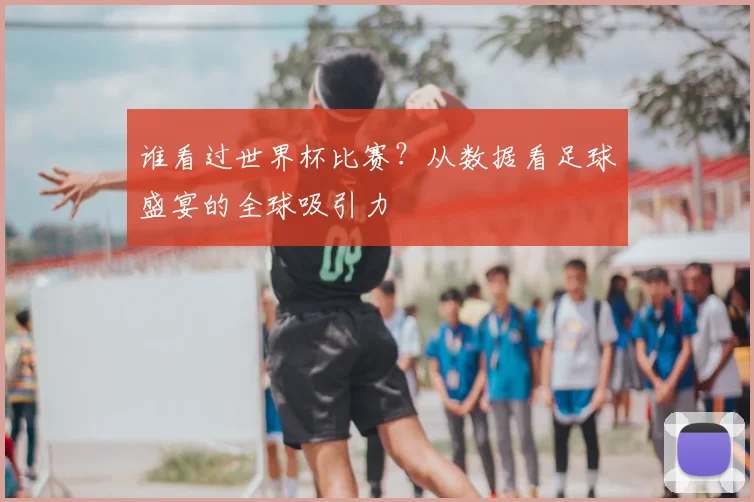 谁看过世界杯比赛？从数据看足球盛宴的全球吸引力