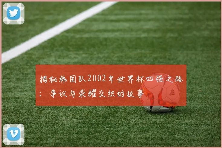 揭秘韩国队2002年世界杯四强之路：争议与荣耀交织的故事