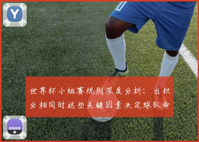 世界杯小组赛规则深度分析：当积分相同时这些关键因素决定球队命运
