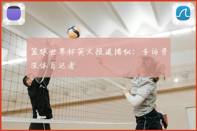 篮球世界杯英文报道揭秘:专访资深体育记者