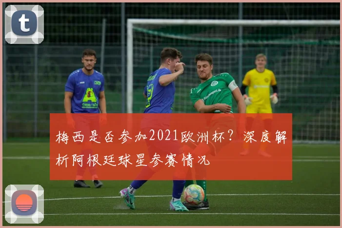 梅西是否参加2021欧洲杯?深度解析阿根廷球星参赛情况