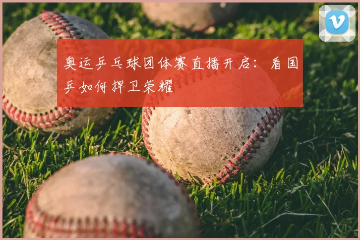 奥运乒乓球团体赛直播开启：看国乒如何捍卫荣耀