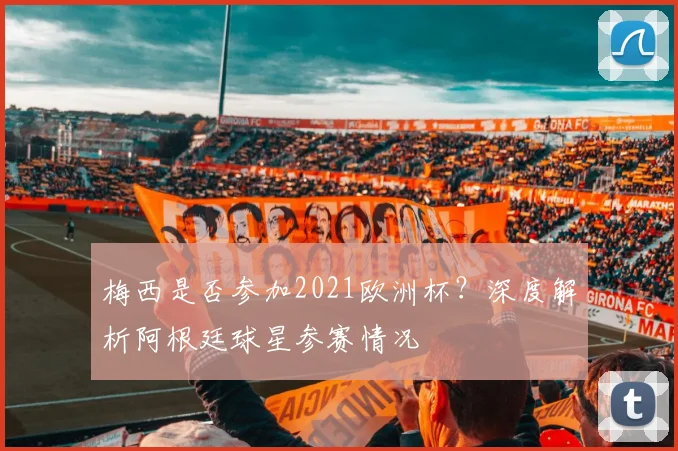 梅西是否参加2021欧洲杯？深度解析阿根廷球星参赛情况