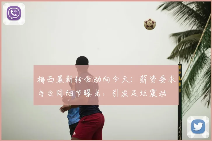 梅西最新转会动向今天:薪资要求与合同细节曝光,引发足坛震动